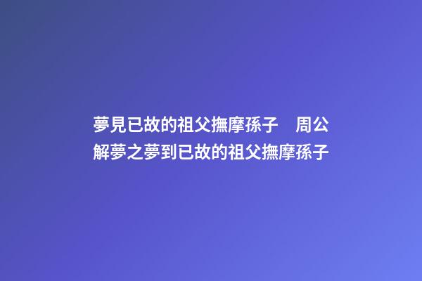 夢見已故的祖父撫摩孫子　周公解夢之夢到已故的祖父撫摩孫子